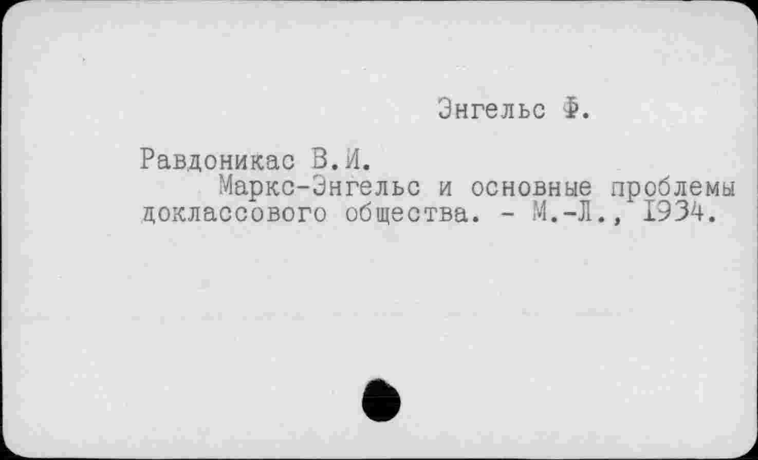 ﻿Энгельс Ф.
Равдоникас В.И.
Маркс-Энгельс и основные проблемы доклассового общества. - М.-Л., 1934.